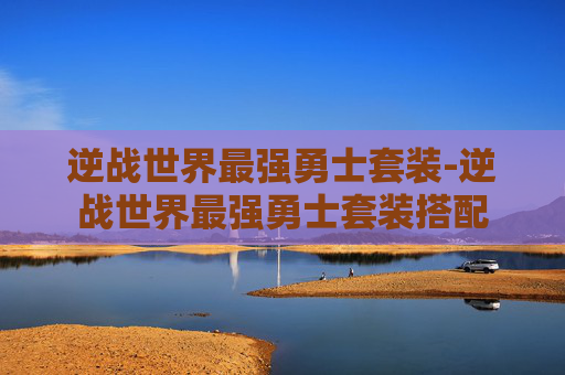 逆战世界最强勇士套装-逆战世界最强勇士套装搭配