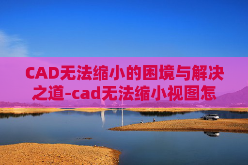 CAD无法缩小的困境与解决之道-cad无法缩小视图怎么办