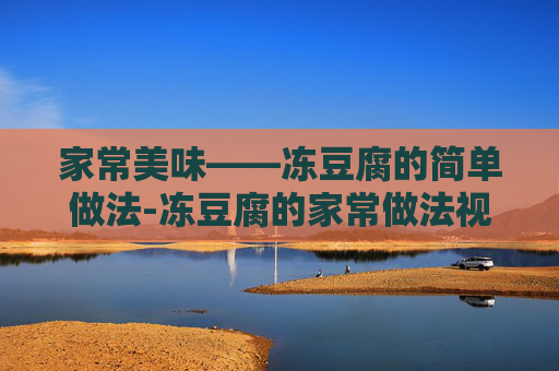 家常美味——冻豆腐的简单做法-冻豆腐的家常做法视频