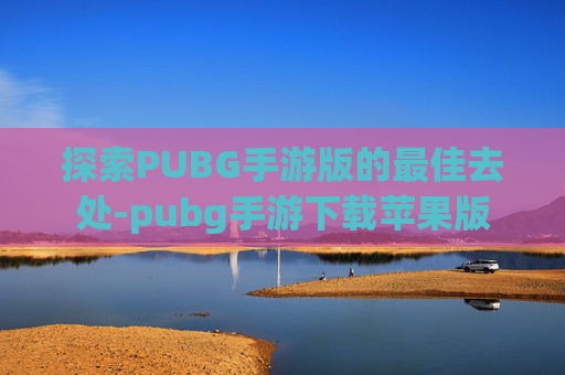 探索PUBG手游版的最佳去处-pubg手游下载苹果版