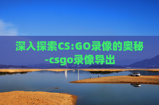 深入探索CS:GO录像的奥秘-csgo录像导出