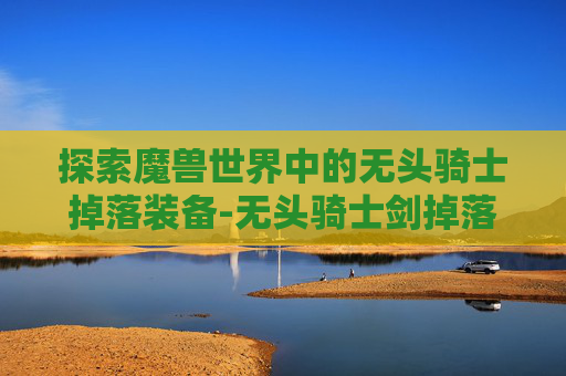 探索魔兽世界中的无头骑士掉落装备-无头骑士剑掉落的概率