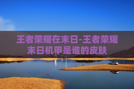 王者荣耀在末日-王者荣耀末日机甲是谁的皮肤
