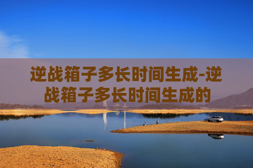 逆战箱子多长时间生成-逆战箱子多长时间生成的