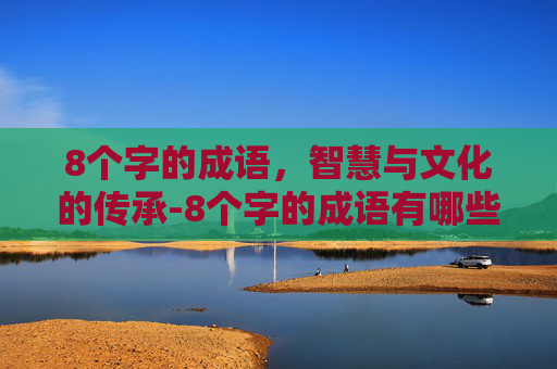 8个字的成语，智慧与文化的传承-8个字的成语有哪些?