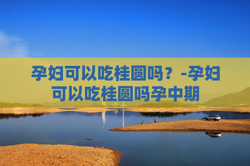孕妇可以吃桂圆吗？-孕妇可以吃桂圆吗孕中期
