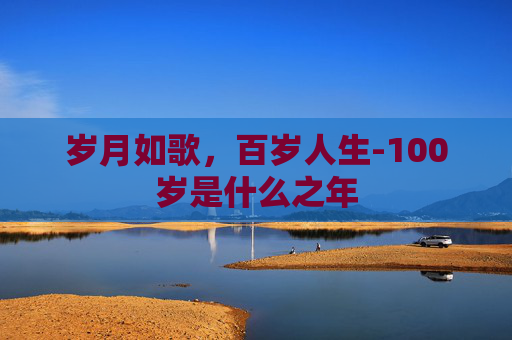 岁月如歌，百岁人生-100岁是什么之年