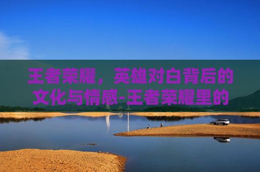 王者荣耀，英雄对白背后的文化与情感-王者荣耀里的台词