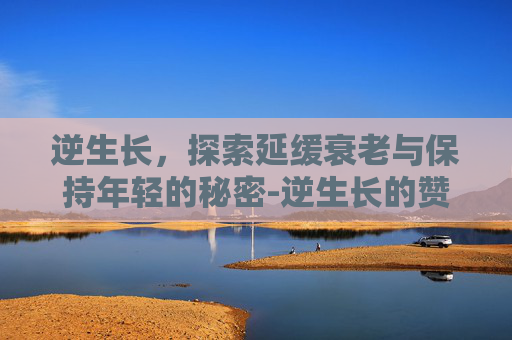 逆生长，探索延缓衰老与保持年轻的秘密-逆生长的赞美句子