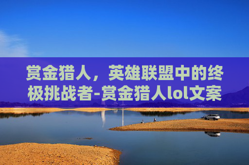 赏金猎人，英雄联盟中的终极挑战者-赏金猎人lol文案怎么写