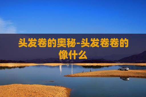 头发卷的奥秘-头发卷卷的像什么