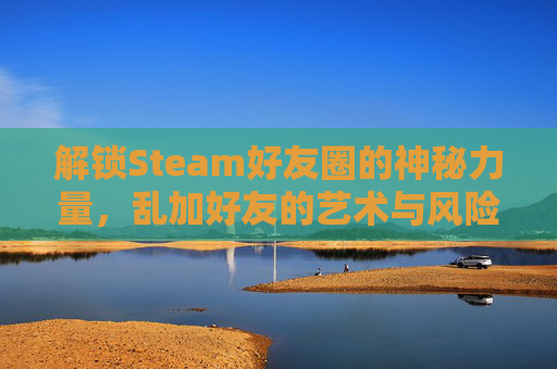 解锁Steam好友圈的神秘力量，乱加好友的艺术与风险-steam加好友被盗号