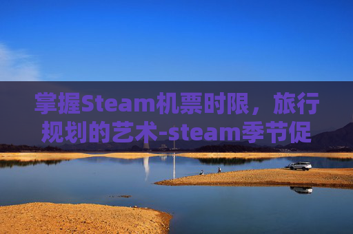 掌握Steam机票时限，旅行规划的艺术-steam季节促销日期