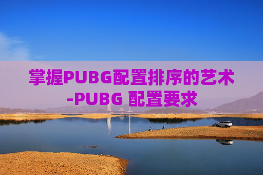 掌握PUBG配置排序的艺术-PUBG 配置要求