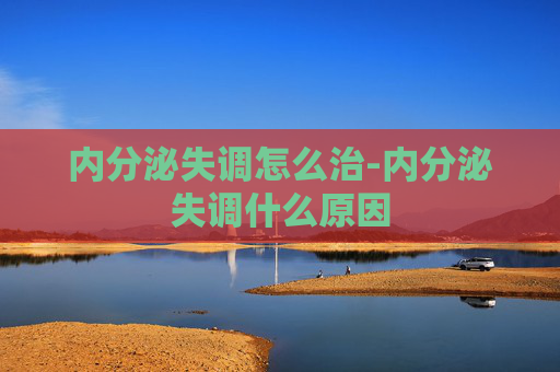 内分泌失调怎么治-内分泌失调什么原因