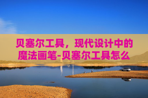 贝塞尔工具，现代设计中的魔法画笔-贝塞尔工具怎么使用