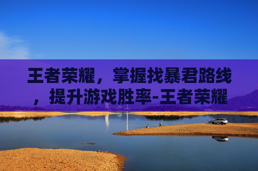 王者荣耀，掌握找暴君路线，提升游戏胜率-王者荣耀 找暴君路线怎么找