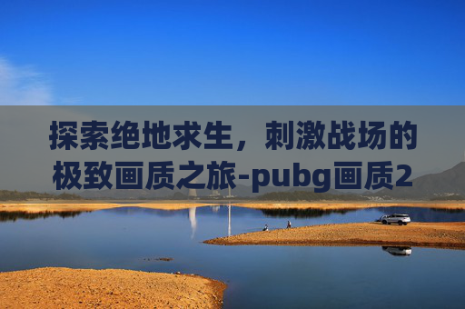 探索绝地求生，刺激战场的极致画质之旅-pubg画质2020