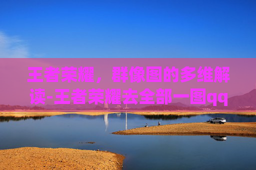 王者荣耀，群像图的多维解读-王者荣耀去全部一图qq群