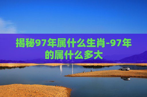 揭秘97年属什么生肖-97年的属什么多大