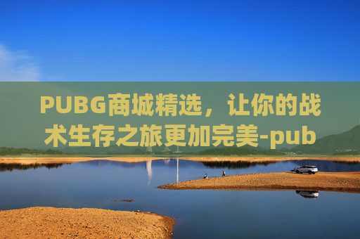 PUBG商城精选，让你的战术生存之旅更加完美-pubg商城最新更新