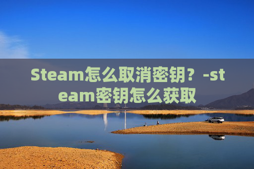 Steam怎么取消密钥？-steam密钥怎么获取
