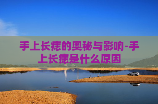 手上长痣的奥秘与影响-手上长痣是什么原因