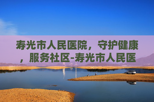寿光市人民医院，守护健康，服务社区-寿光市人民医院是几级医院