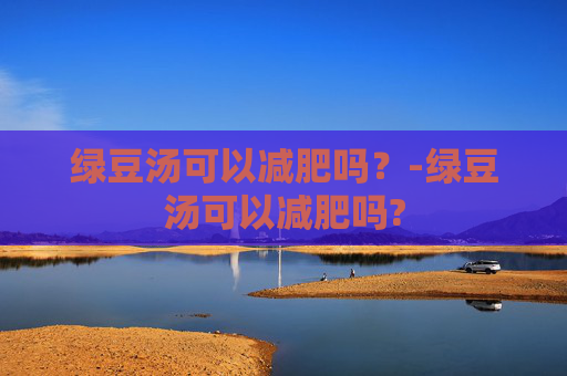 绿豆汤可以减肥吗？-绿豆汤可以减肥吗?