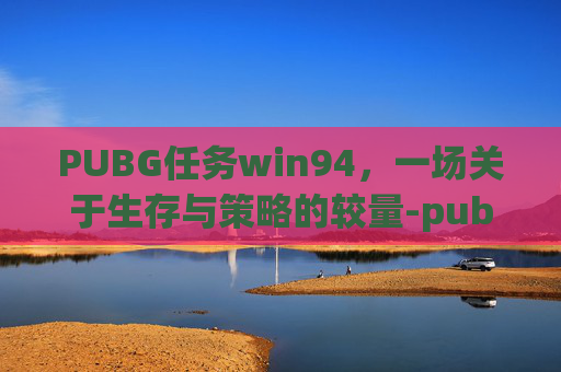 PUBG任务win94，一场关于生存与策略的较量-pubg任务强化物品是什么