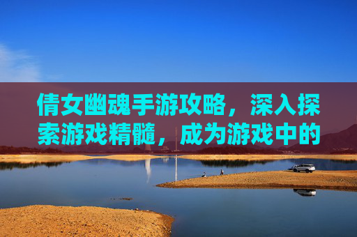 倩女幽魂手游攻略，深入探索游戏精髓，成为游戏中的高手-倩女幽魂手游攻略大全