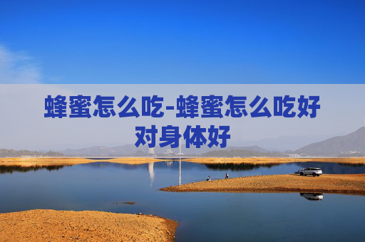 蜂蜜怎么吃-蜂蜜怎么吃好对身体好