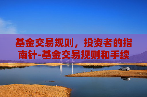 基金交易规则，投资者的指南针-基金交易规则和手续费