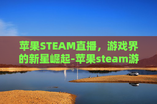 苹果STEAM直播，游戏界的新星崛起-苹果steam游戏推荐