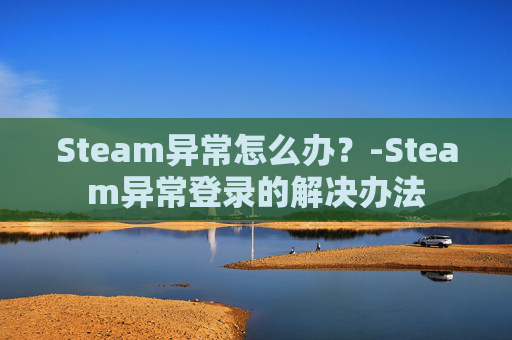 Steam异常怎么办？-Steam异常登录的解决办法