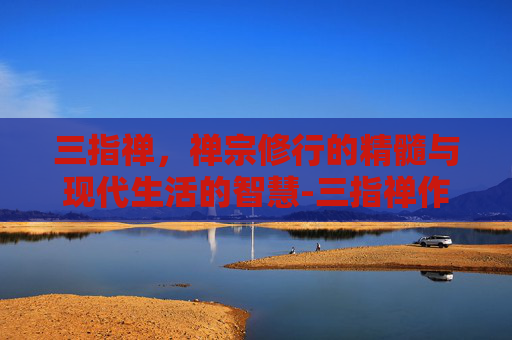 三指禅，禅宗修行的精髓与现代生活的智慧-三指禅作者