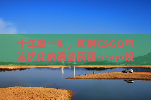 十年磨一剑，回顾CSGO电脑优化的演变历程-csgo设置优化