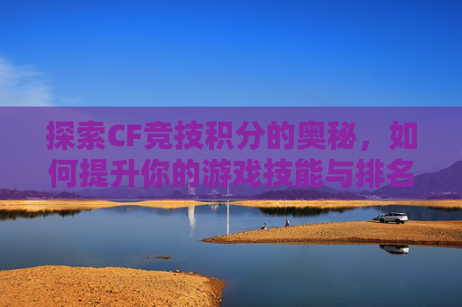 探索CF竞技积分的奥秘，如何提升你的游戏技能与排名-cf竞技积分有什么用处