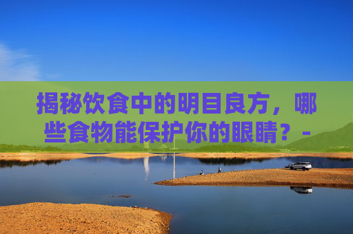揭秘饮食中的明目良方，哪些食物能保护你的眼睛？-吃什么可以明目缓解眼疲劳