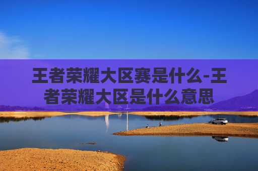 王者荣耀大区赛是什么-王者荣耀大区是什么意思
