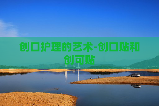 创口护理的艺术-创口贴和创可贴