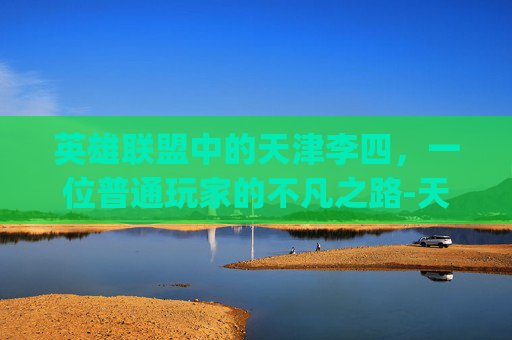 英雄联盟中的天津李四，一位普通玩家的不凡之路-天津李四昨天pk视频