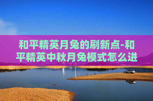 和平精英月兔的刷新点-和平精英中秋月兔模式怎么进去
