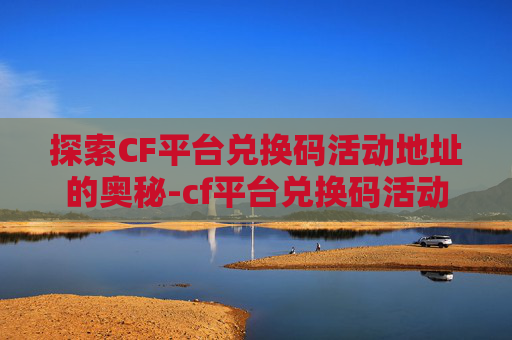 探索CF平台兑换码活动地址的奥秘-cf平台兑换码活动地址在哪