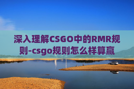 深入理解CSGO中的RMR规则-csgo规则怎么样算赢