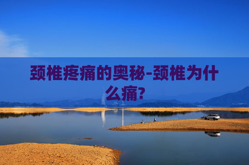 颈椎疼痛的奥秘-颈椎为什么痛?