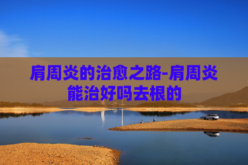 肩周炎的治愈之路-肩周炎能治好吗去根的