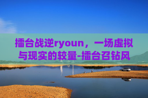 擂台战逆ryoun，一场虚拟与现实的较量-擂台召钻风战诸神免费观看最新版本