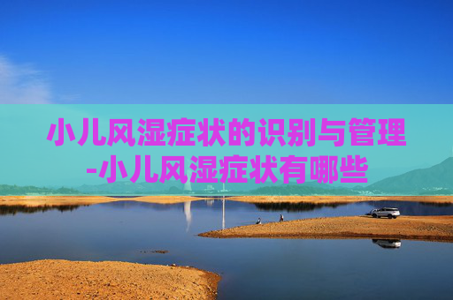 小儿风湿症状的识别与管理-小儿风湿症状有哪些