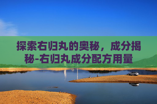 探索右归丸的奥秘，成分揭秘-右归丸成分配方用量